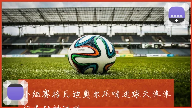 小组赛格瓦迪奥尔压哨进球天津津门虎封神时刻