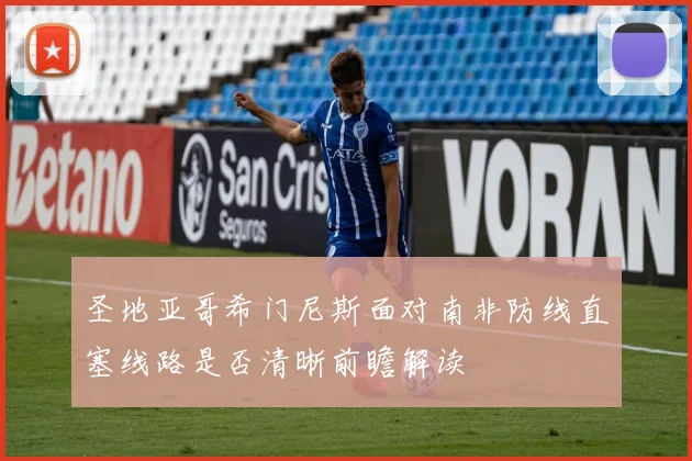 圣地亚哥希门尼斯面对南非防线直塞线路是否清晰前瞻解读