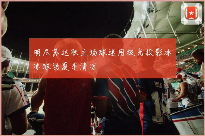 明尼苏达联主场球迷用极光投影冰冻球场夏季清凉