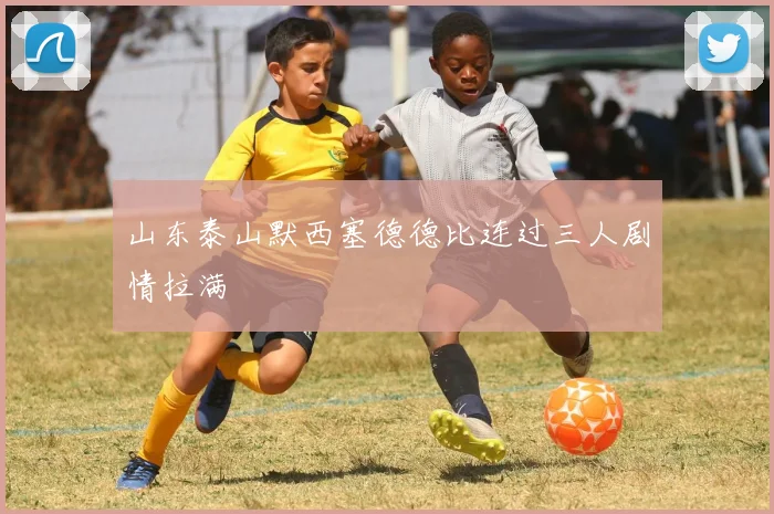 山东泰山默西塞德德比连过三人剧情拉满