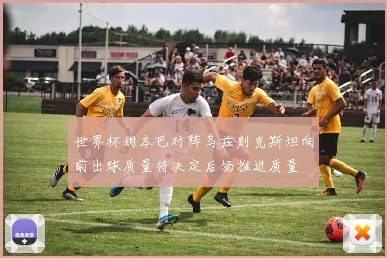 世界杯姆本巴对阵乌兹别克斯坦向前出球质量将决定后场推进质量