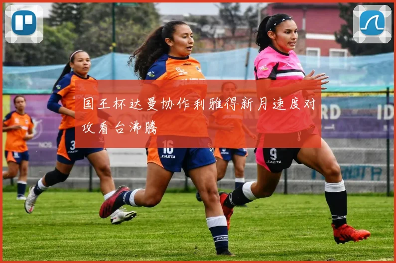 国王杯达曼协作利雅得新月速度对攻看台沸腾