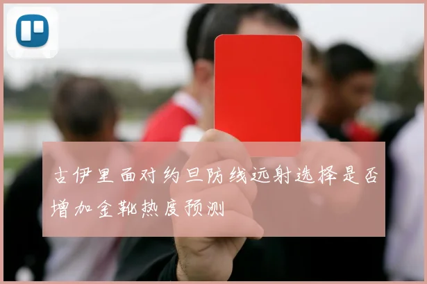 古伊里面对约旦防线远射选择是否增加金靴热度预测