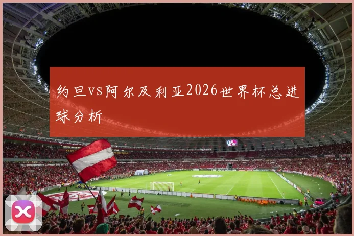 约旦vs阿尔及利亚2026世界杯总进球分析