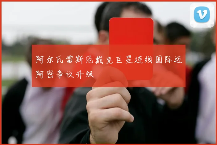 阿尔瓦雷斯范戴克巨星连线国际迈阿密争议升级