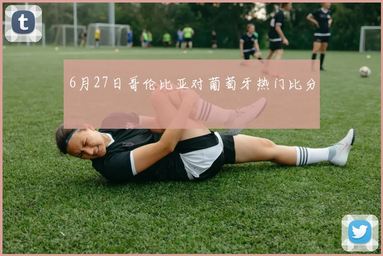 6月27日哥伦比亚对葡萄牙热门比分
