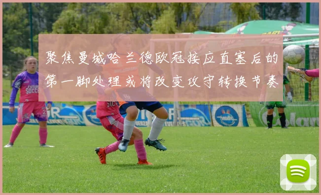 聚焦曼城哈兰德欧冠接应直塞后的第一脚处理或将改变攻守转换节奏