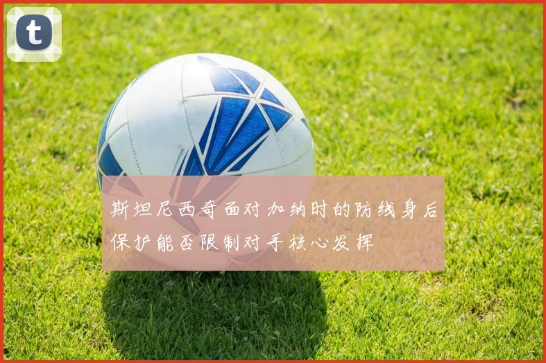 斯坦尼西奇面对加纳时的防线身后保护能否限制对手核心发挥