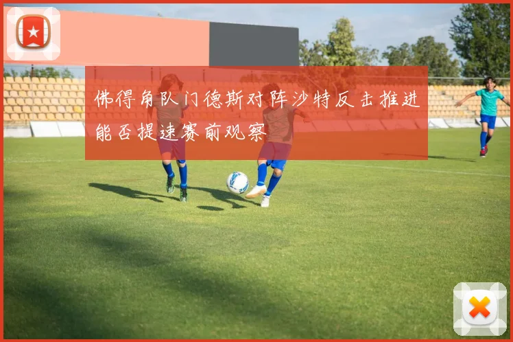 佛得角队门德斯对阵沙特反击推进能否提速赛前观察