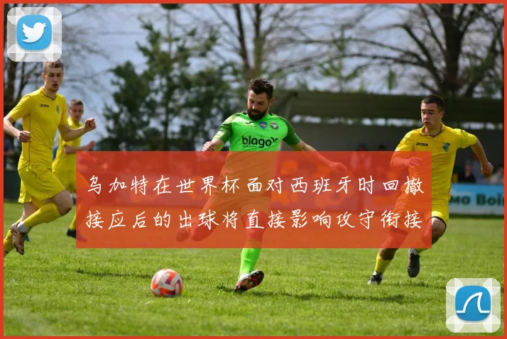 乌加特在世界杯面对西班牙时回撤接应后的出球将直接影响攻守衔接
