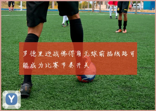罗德里迎战佛得角无球前插线路可能成为比赛节奏开关