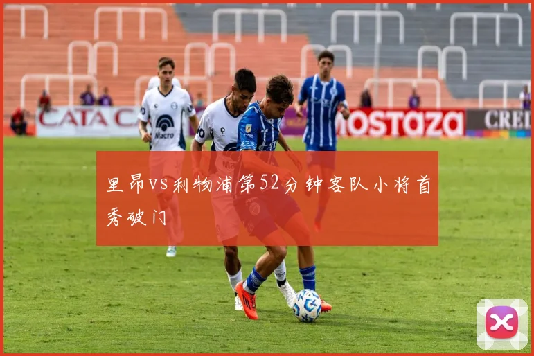 里昂vs利物浦第52分钟客队小将首秀破门