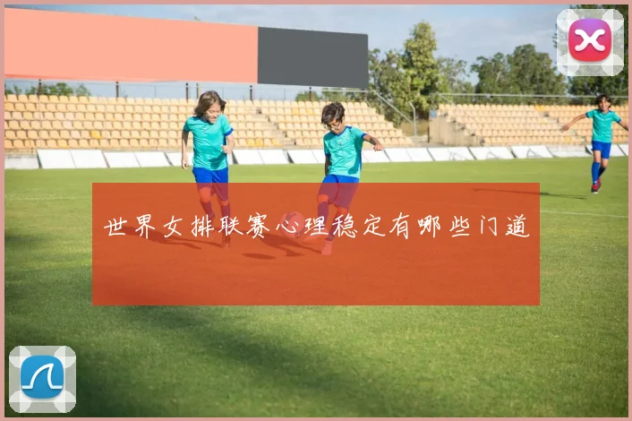 世界女排联赛心理稳定有哪些门道