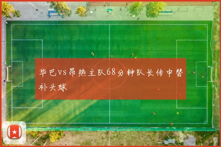 毕巴vs昂热主队68分钟队长传中替补头球