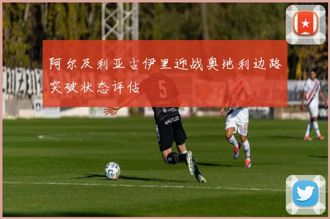 阿尔及利亚古伊里迎战奥地利边路突破状态评估