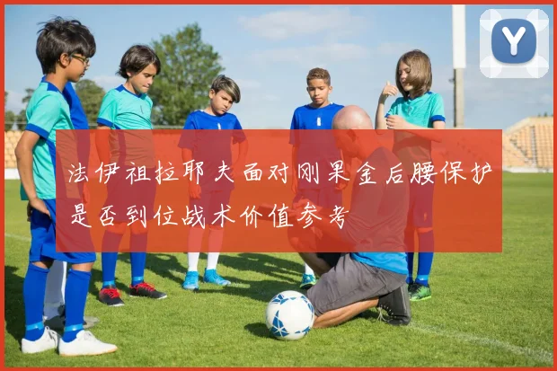 法伊祖拉耶夫面对刚果金后腰保护是否到位战术价值参考