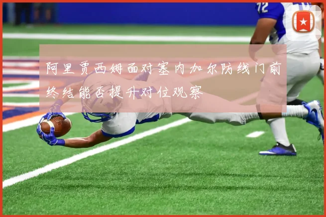 阿里贾西姆面对塞内加尔防线门前终结能否提升对位观察