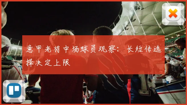 意甲老将中场球员观察：长短传选择决定上限
