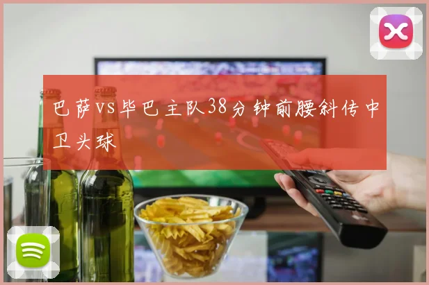 巴萨vs毕巴主队38分钟前腰斜传中卫头球