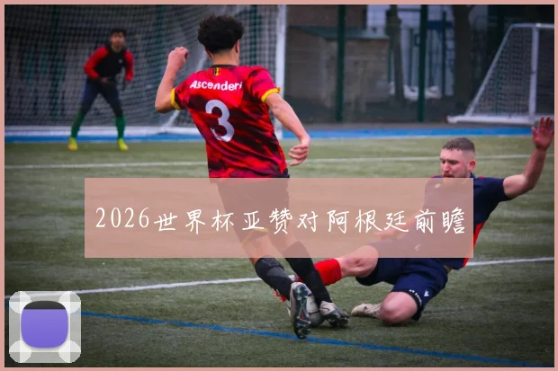 2026世界杯亚赞对阿根廷前瞻