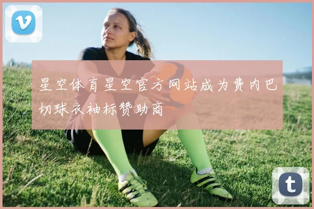 星空体育星空官方网站成为费内巴切球衣袖标赞助商