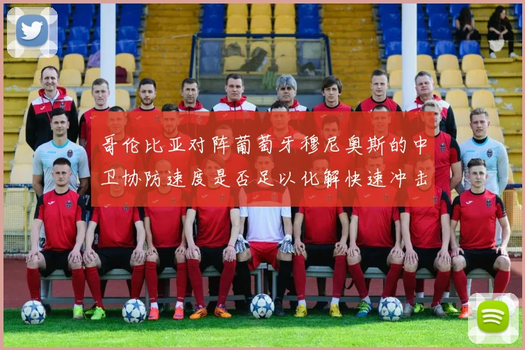 哥伦比亚对阵葡萄牙穆尼奥斯的中卫协防速度是否足以化解快速冲击