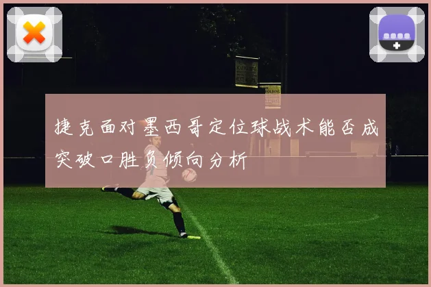 捷克面对墨西哥定位球战术能否成突破口胜负倾向分析