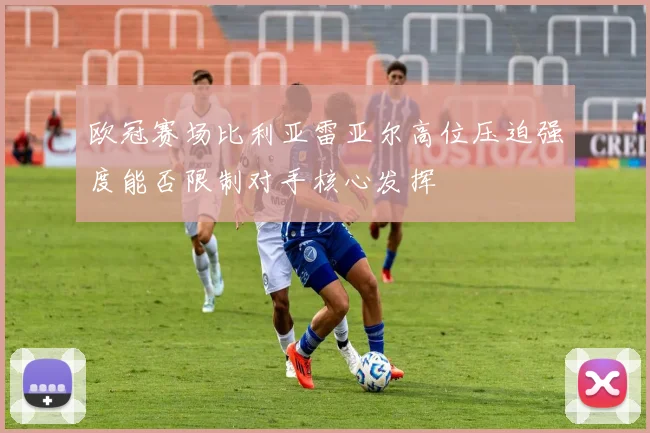 欧冠赛场比利亚雷亚尔高位压迫强度能否限制对手核心发挥