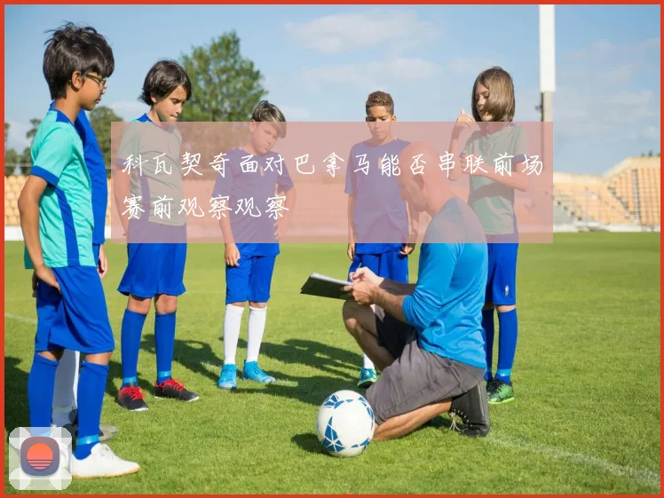 科瓦契奇面对巴拿马能否串联前场赛前观察观察