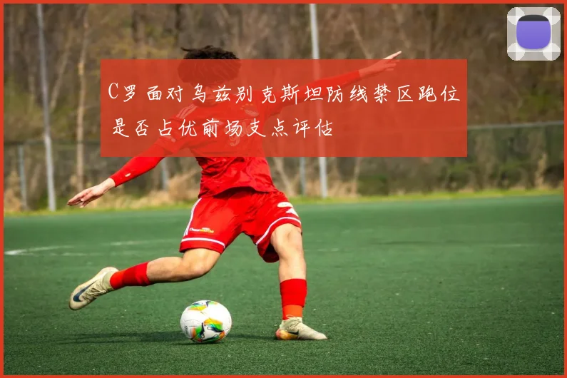 C罗面对乌兹别克斯坦防线禁区跑位是否占优前场支点评估