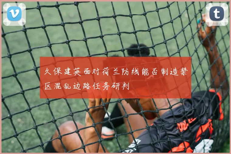 久保建英面对荷兰防线能否制造禁区混乱边路任务研判