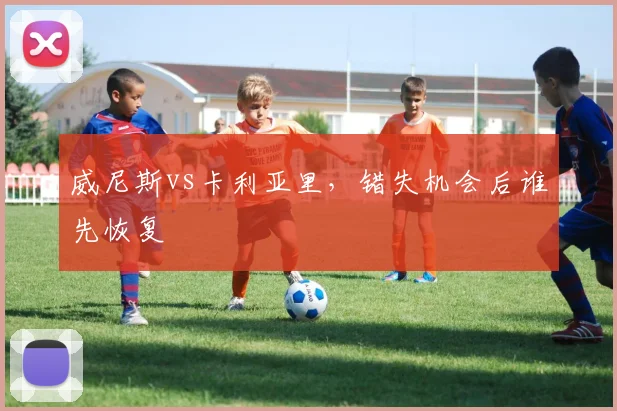 威尼斯vs卡利亚里，错失机会后谁先恢复