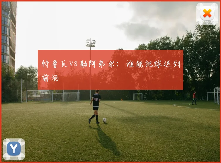 特鲁瓦vs勒阿弗尔：谁能把球送到前场