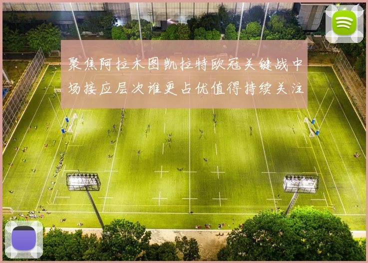 聚焦阿拉木图凯拉特欧冠关键战中场接应层次谁更占优值得持续关注