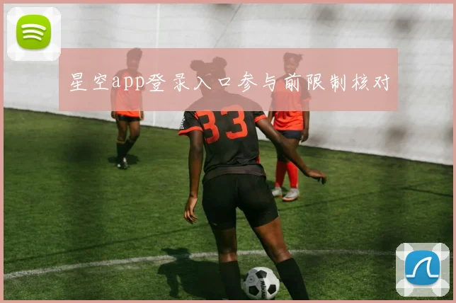 星空app登录入口参与前限制核对