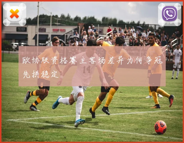 欧协联资格赛主客场差异为何争冠先拼稳定