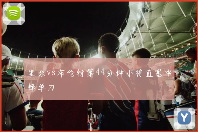 里尔vs布伦特第44分钟小将直塞中锋单刀